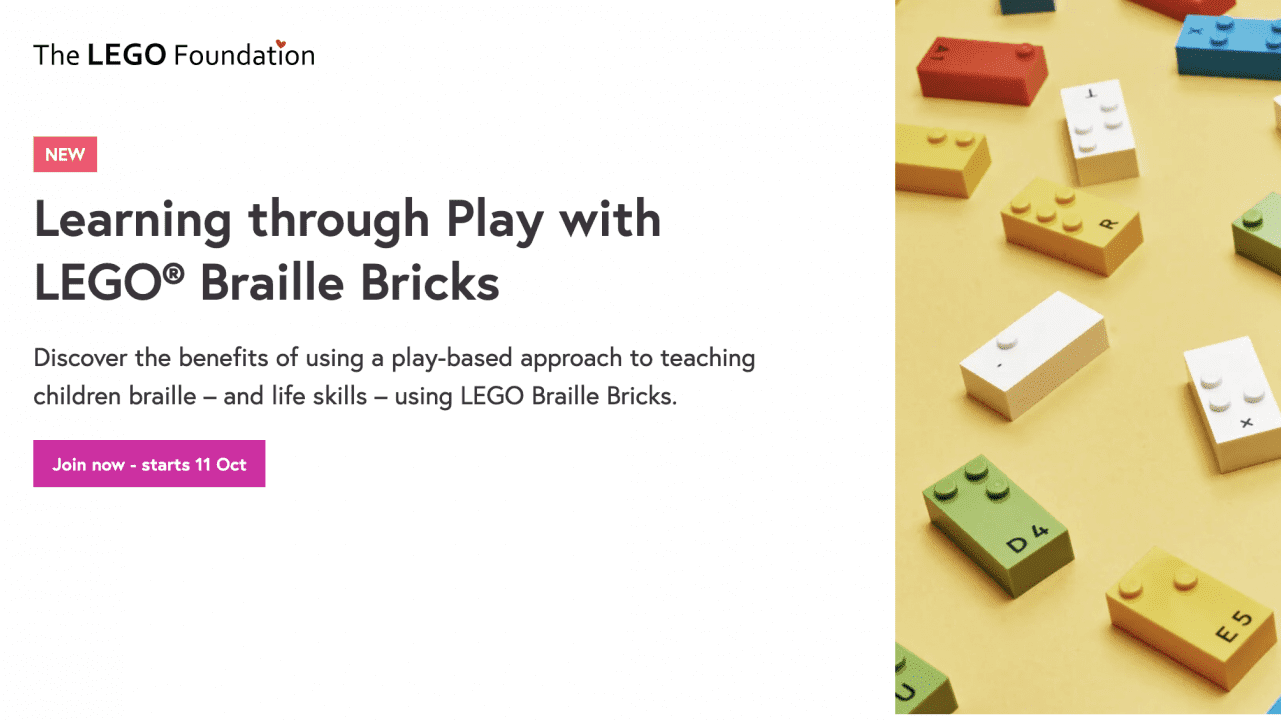 screenshot of a website. text on page reads "The LEGO Foundation. NEW. Learning through Play with LEGO Braille Bricks. Discover the benefits of using a play-based approach to teaching children braille - and life skills - using LEGO Braille Bricks. Join now- starts 11 Oct." image of LEGO braille bricks laid out on a pale yellow background