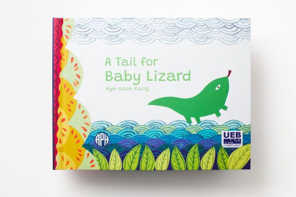 A Tail for Baby Lizard” by Hye-sook Kang. The cover of the book shows a green lizard sticking his tongue out toward the top right-hand corner of the book. Beneath the lizard is a multi-layered drawing of different shades of blue water and green leaves. The APH logo is on the bottom left corner of the cover and the UEB logo is on the bottom right-hand corner.