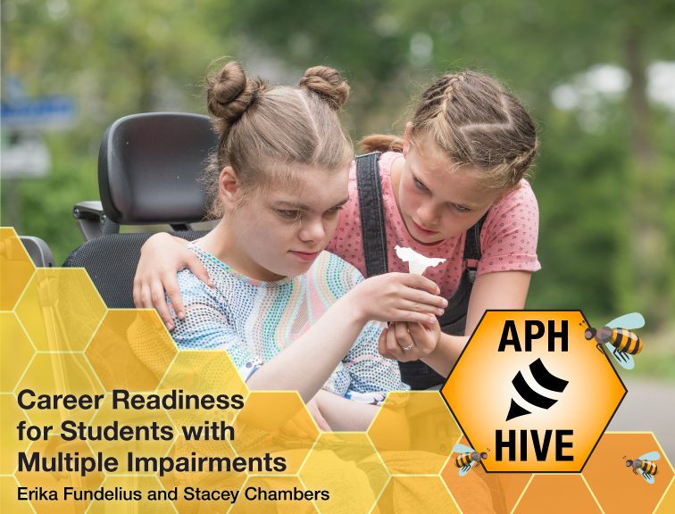 Two girls examine a white flower outside. One of the girls is sitting in a powerchair. Graphic of honeycomb and three bees at the bottom. Text reads, "Career Readiness for Students with Multiple Impairments. Erika Fundelius and Stacey Chambers." APH Hive logo.