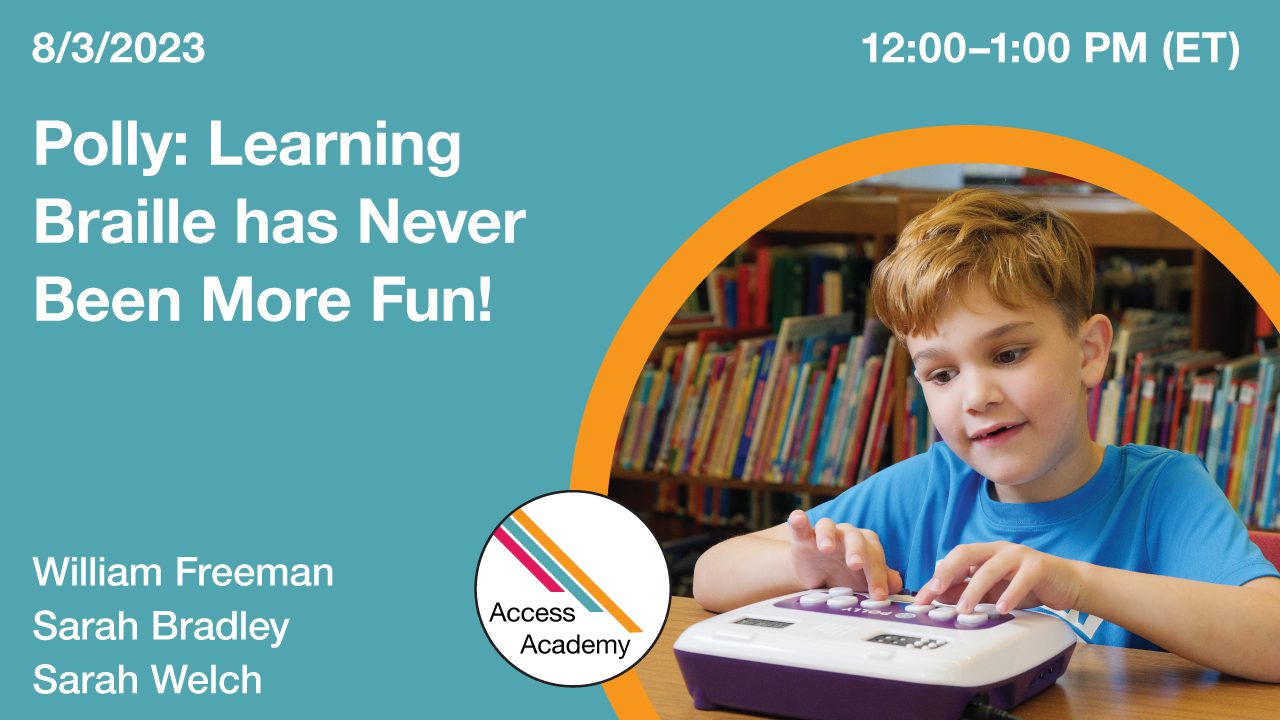 Access Academy webinar banner with logo. A cropped photo shows a young boy using the Polly device. Text reads: 8/03/2023, Learning Braille Has Never Been More Fun, William Freeman, Sarah Bradley, and Sarah Welch. 12:00 - 1:00 PM (ET).
