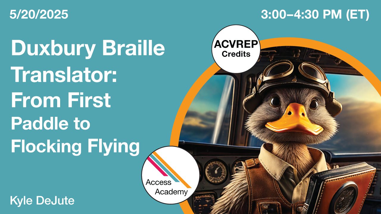 Access Academy webinar banner with logo. A cropped photo shows a duck wearing flight gear and eye goggles, standing in front of a plane cockpit. He's holding a book. Text reads: 5/20/2025, Duxbury Braille Translator: From First Paddle to Flocking Flying, Kyle DeJute. 3-4:30pm (ET)