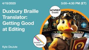 Access Academy webinar banner with logo. A cropped photo shows a duck wearing flight gear, inside a plane cockpit. He's holding books. Text reads: 4/15/2025, Duxbury Braille Translator: Getting Good at Editing. 3-4:30pm (ET)
