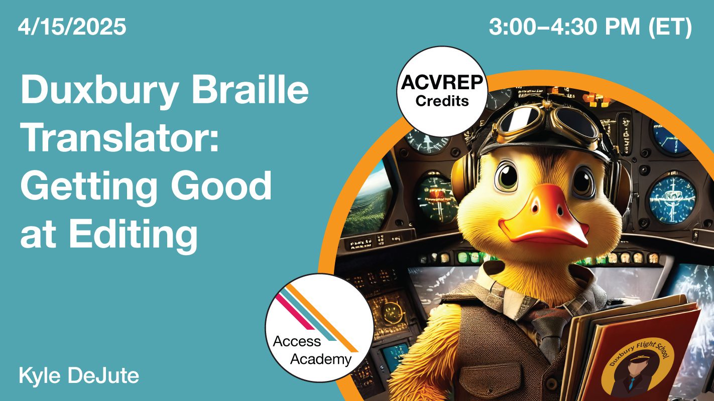 Access Academy webinar banner with logo. A cropped photo shows a duck wearing flight gear, inside a plane cockpit. He's holding books. Text reads: 4/15/2025, Duxbury Braille Translator: Getting Good at Editing. 3-4:30pm (ET)