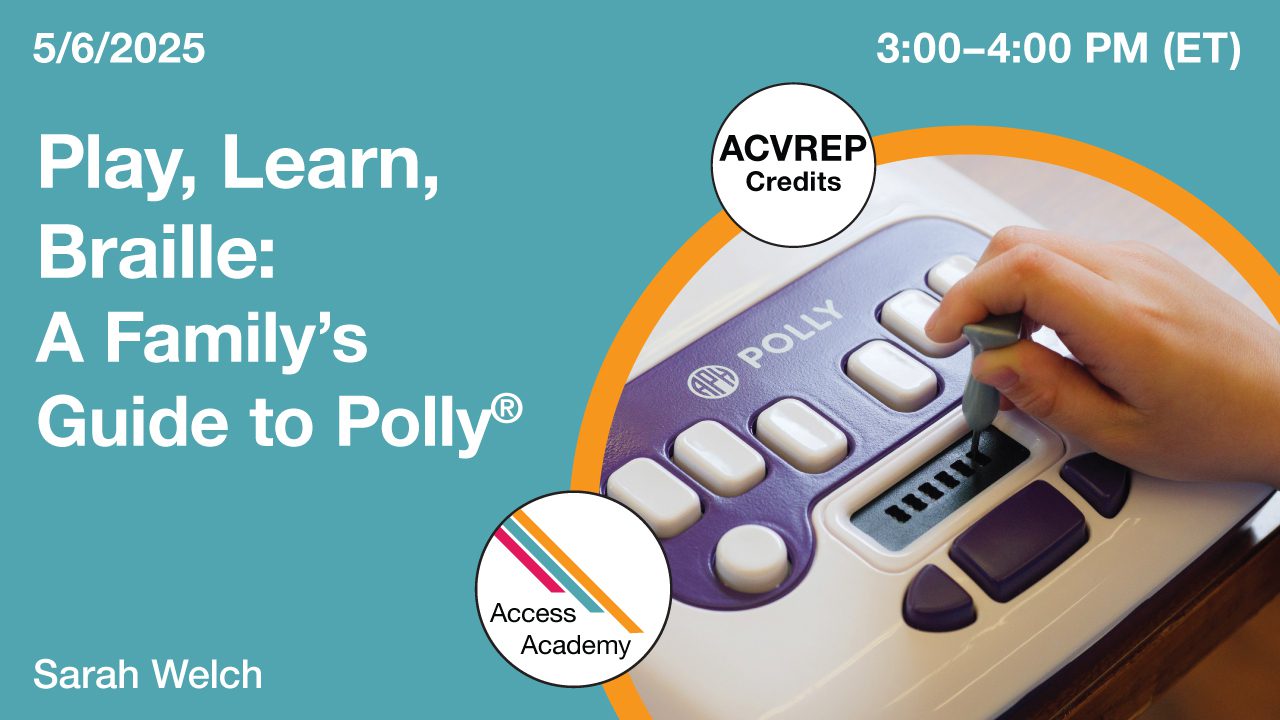 Access Academy webinar banner with logo. A cropped photo shows a Polly device with a hand holding a stylus. Text reads: 5/6/2025, Play, Learn, Braille: A Family's Guide to Polly, Sarah Welch. 3-4pm (ET)